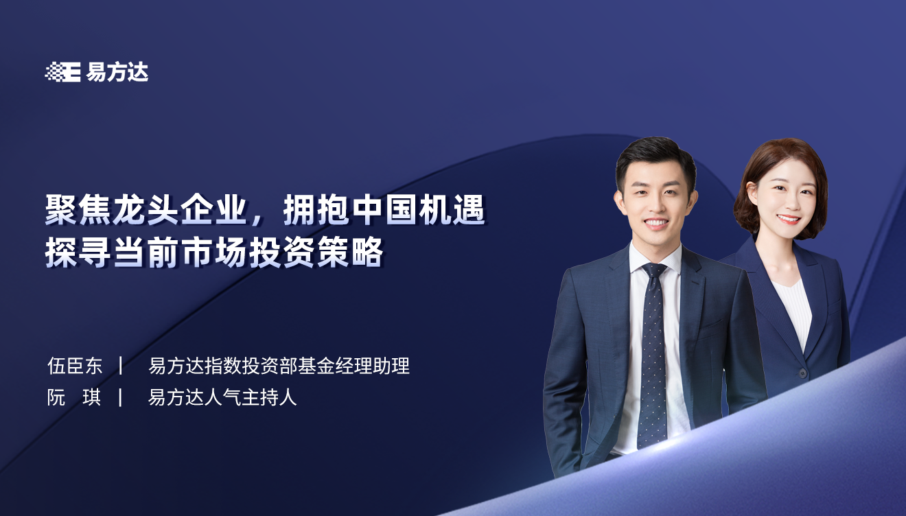 易方达基金伍臣东,阮琪:聚焦龙头企业,拥抱中国机遇—探寻当前市场