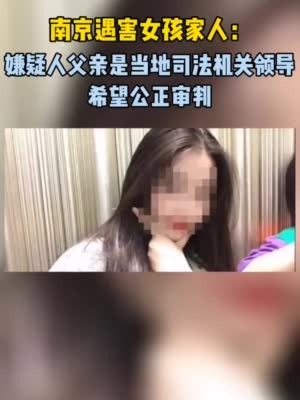 南京遇害女孩家人：嫌犯父亲是当地司法机关领导，希望公正审判