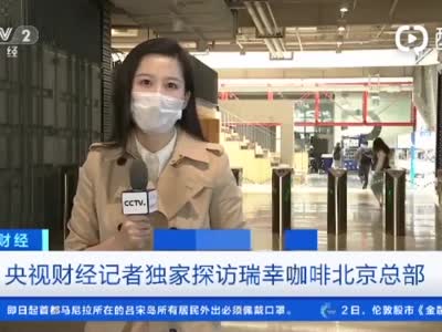 22亿财务造假“连环炸” 央视记者探访瑞幸北京总部